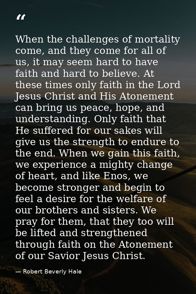When the challenges of mortality come, and they come for all of us, it may seem hard to have faith and hard to believe.  — Robert Beverly Hale