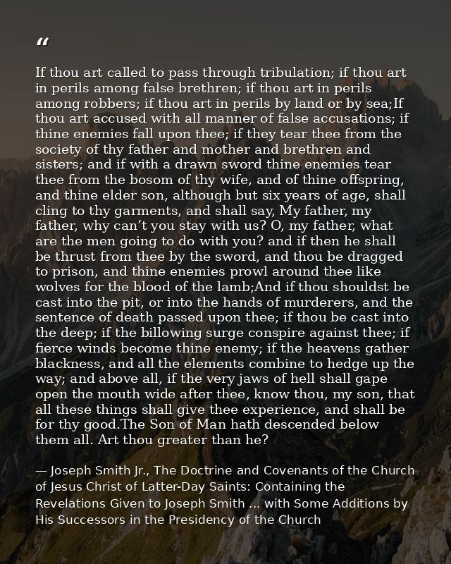 If thou art called to pass through tribulation; if thou art in perils among false brethren; if thou art in perils among  — Joseph Smith Jr., The Doctrine and Covenants of the Church of Jesus Christ of Latter-Day Saints: Containing the Revelations Given to Joseph Smith ... with Some Additions by His Successors in the Presidency of the Church