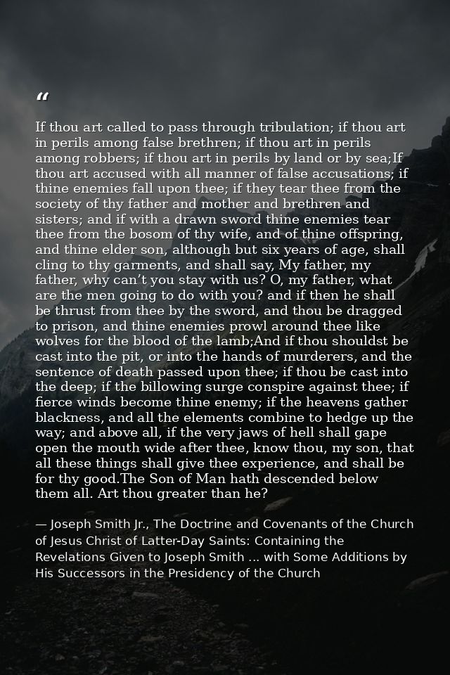 If thou art called to pass through tribulation; if thou art in perils among false brethren; if thou art in perils among  — Joseph Smith Jr., The Doctrine and Covenants of the Church of Jesus Christ of Latter-Day Saints: Containing the Revelations Given to Joseph Smith ... with Some Additions by His Successors in the Presidency of the Church