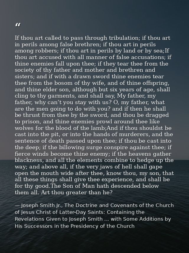 If thou art called to pass through tribulation; if thou art in perils among false brethren; if thou art in perils among  — Joseph Smith Jr., The Doctrine and Covenants of the Church of Jesus Christ of Latter-Day Saints: Containing the Revelations Given to Joseph Smith ... with Some Additions by His Successors in the Presidency of the Church