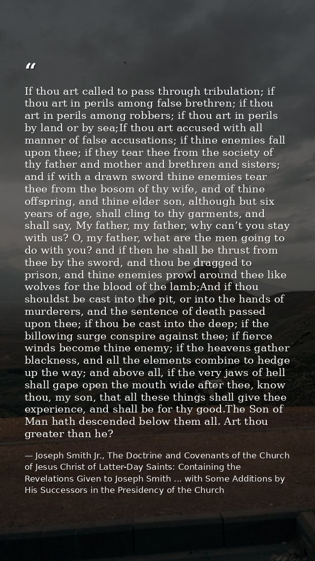 If thou art called to pass through tribulation; if thou art in perils among false brethren; if thou art in perils among  — Joseph Smith Jr., The Doctrine and Covenants of the Church of Jesus Christ of Latter-Day Saints: Containing the Revelations Given to Joseph Smith ... with Some Additions by His Successors in the Presidency of the Church