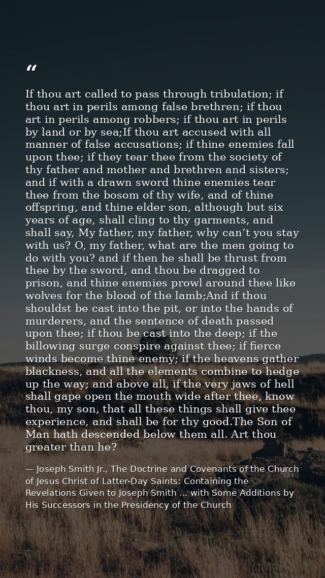 If thou art called to pass through tribulation; if thou art in perils among false brethren; if thou art in perils among  — Joseph Smith Jr., The Doctrine and Covenants of the Church of Jesus Christ of Latter-Day Saints: Containing the Revelations Given to Joseph Smith ... with Some Additions by His Successors in the Presidency of the Church