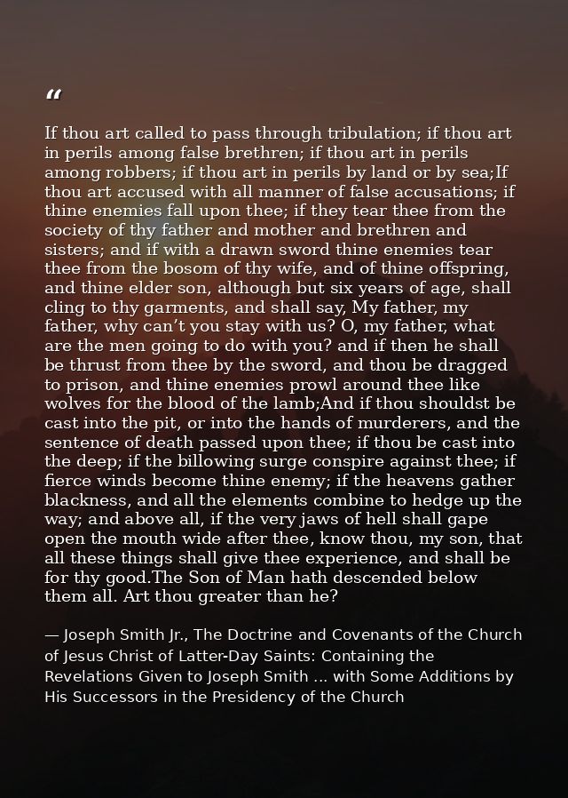 If thou art called to pass through tribulation; if thou art in perils among false brethren; if thou art in perils among  — Joseph Smith Jr., The Doctrine and Covenants of the Church of Jesus Christ of Latter-Day Saints: Containing the Revelations Given to Joseph Smith ... with Some Additions by His Successors in the Presidency of the Church
