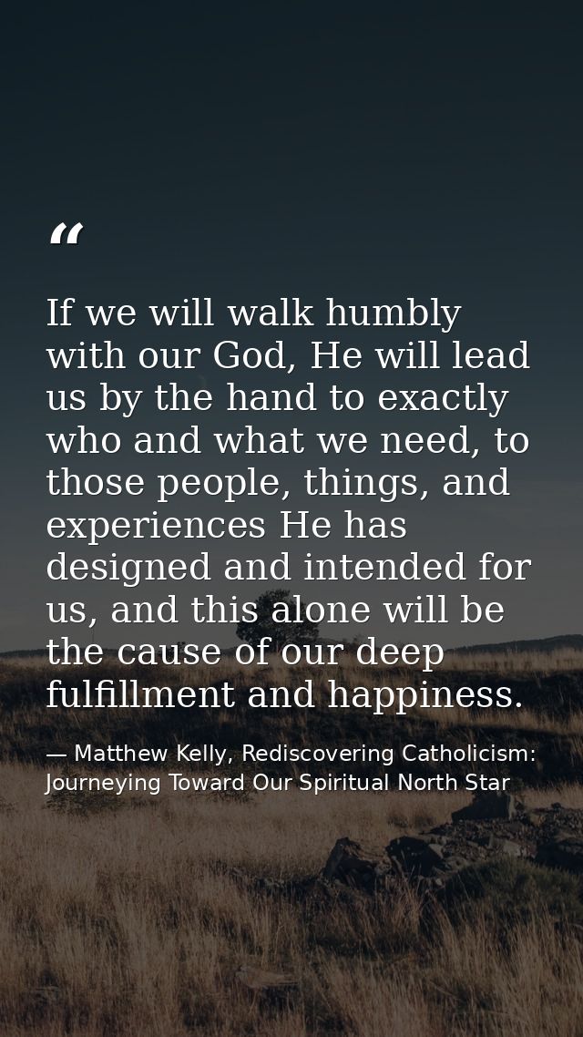 If we will walk humbly with our God, He will lead us by the hand to exactly who and what we need, to those people, thing — Matthew Kelly, Rediscovering Catholicism: Journeying Toward Our Spiritual North Star