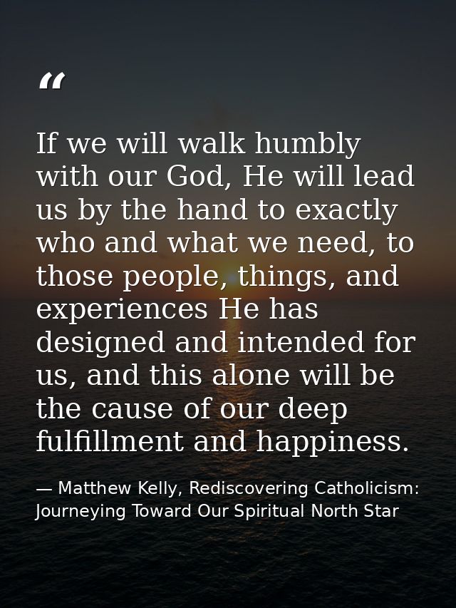 If we will walk humbly with our God, He will lead us by the hand to exactly who and what we need, to those people, thing — Matthew Kelly, Rediscovering Catholicism: Journeying Toward Our Spiritual North Star