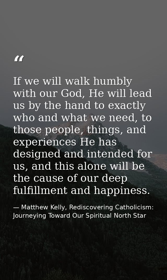 If we will walk humbly with our God, He will lead us by the hand to exactly who and what we need, to those people, thing — Matthew Kelly, Rediscovering Catholicism: Journeying Toward Our Spiritual North Star