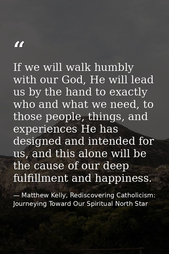 If we will walk humbly with our God, He will lead us by the hand to exactly who and what we need, to those people, thing — Matthew Kelly, Rediscovering Catholicism: Journeying Toward Our Spiritual North Star