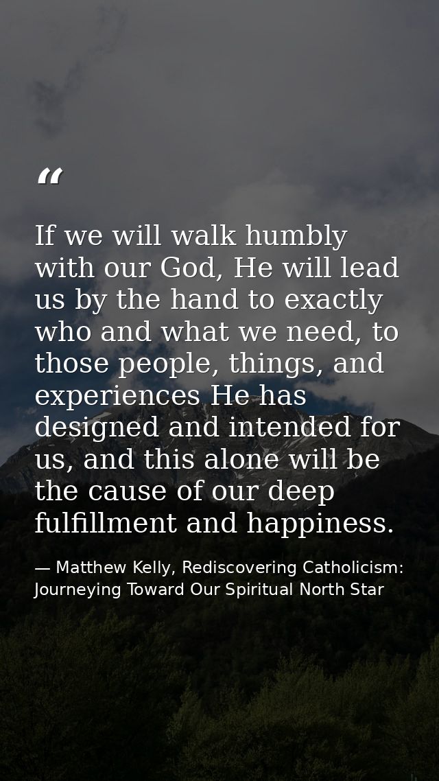 If we will walk humbly with our God, He will lead us by the hand to exactly who and what we need, to those people, thing — Matthew Kelly, Rediscovering Catholicism: Journeying Toward Our Spiritual North Star