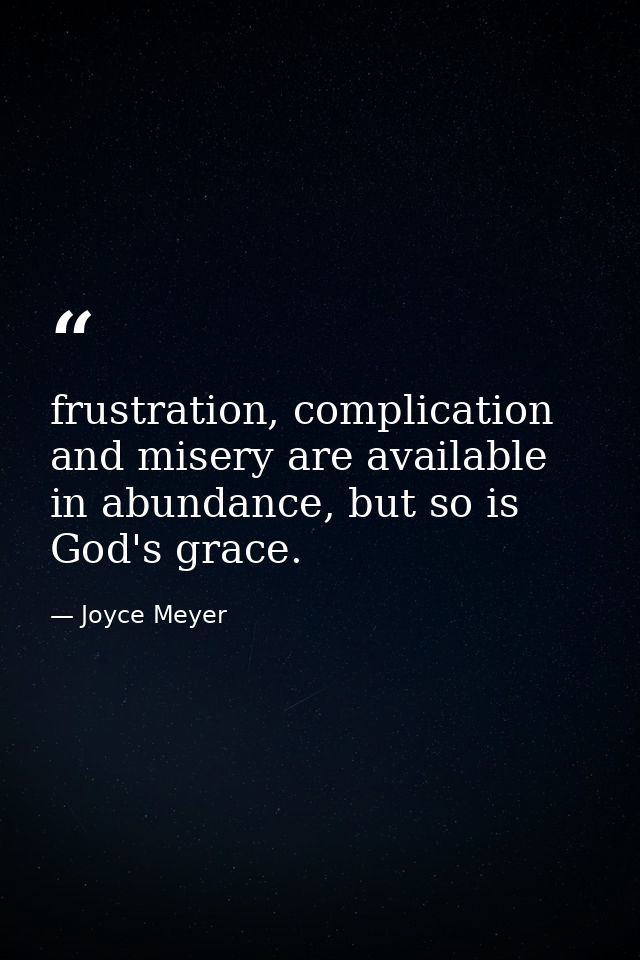 frustration, complication and misery are available in abundance, but so is God's grace. — Joyce Meyer