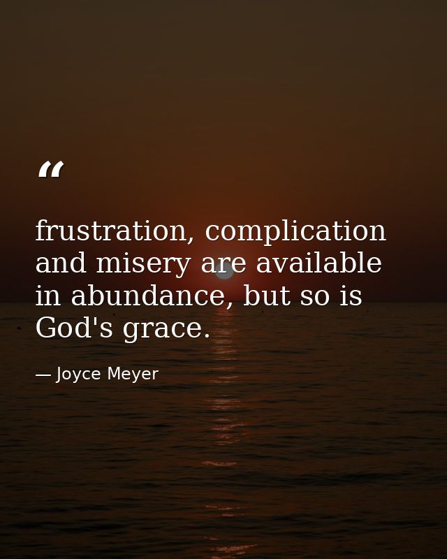 frustration, complication and misery are available in abundance, but so is God's grace. — Joyce Meyer