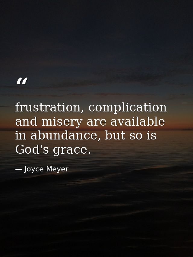 frustration, complication and misery are available in abundance, but so is God's grace. — Joyce Meyer
