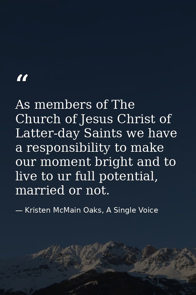 As members of The Church of Jesus Christ of Latter-day Saints we have a responsibility to make our moment bright and to  — Kristen McMain Oaks, A Single Voice