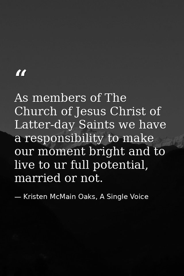 As members of The Church of Jesus Christ of Latter-day Saints we have a responsibility to make our moment bright and to  — Kristen McMain Oaks, A Single Voice