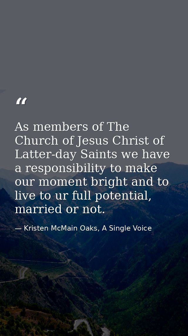 As members of The Church of Jesus Christ of Latter-day Saints we have a responsibility to make our moment bright and to  — Kristen McMain Oaks, A Single Voice