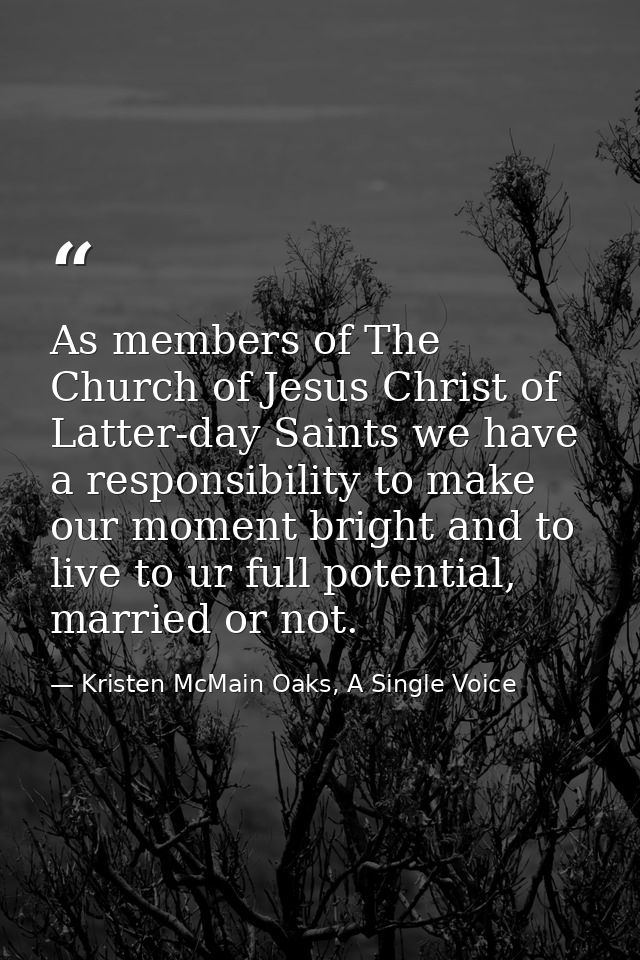 As members of The Church of Jesus Christ of Latter-day Saints we have a responsibility to make our moment bright and to  — Kristen McMain Oaks, A Single Voice