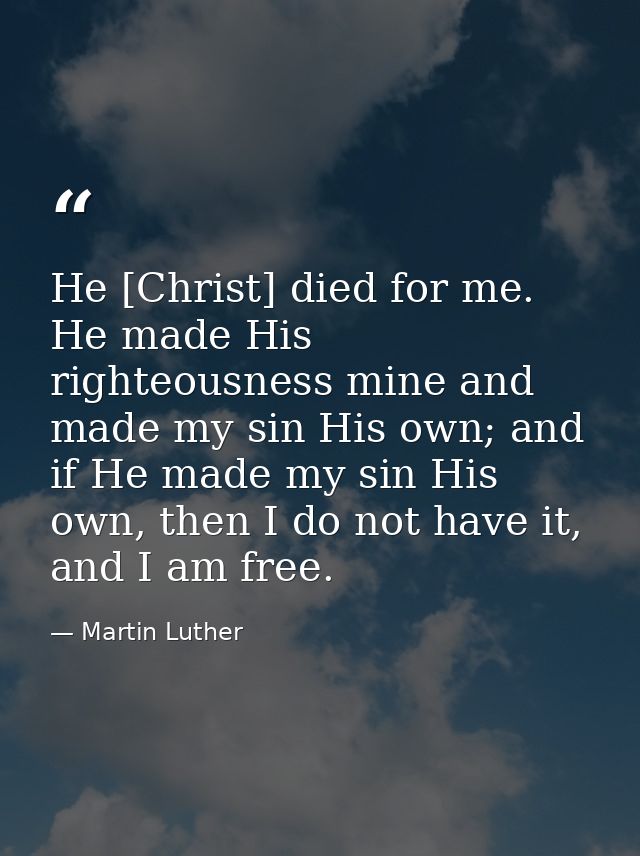 He [Christ] died for me. He made His righteousness mine and made my sin His own; and if He made my sin His own, then I d — Martin Luther