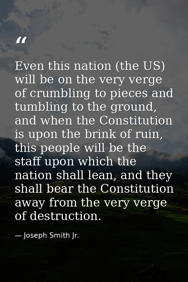 Even this nation (the US) will be on the very verge of crumbling to pieces and tumbling to the ground, and when the Cons — Joseph Smith Jr.