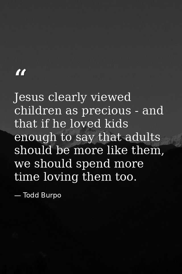 Jesus clearly viewed children as precious - and that if he loved kids enough to say that adults should be more like them — Todd Burpo