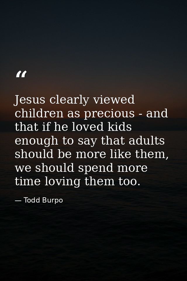Jesus clearly viewed children as precious - and that if he loved kids enough to say that adults should be more like them — Todd Burpo