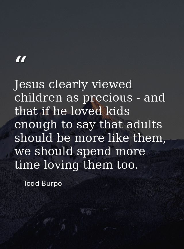 Jesus clearly viewed children as precious - and that if he loved kids enough to say that adults should be more like them — Todd Burpo