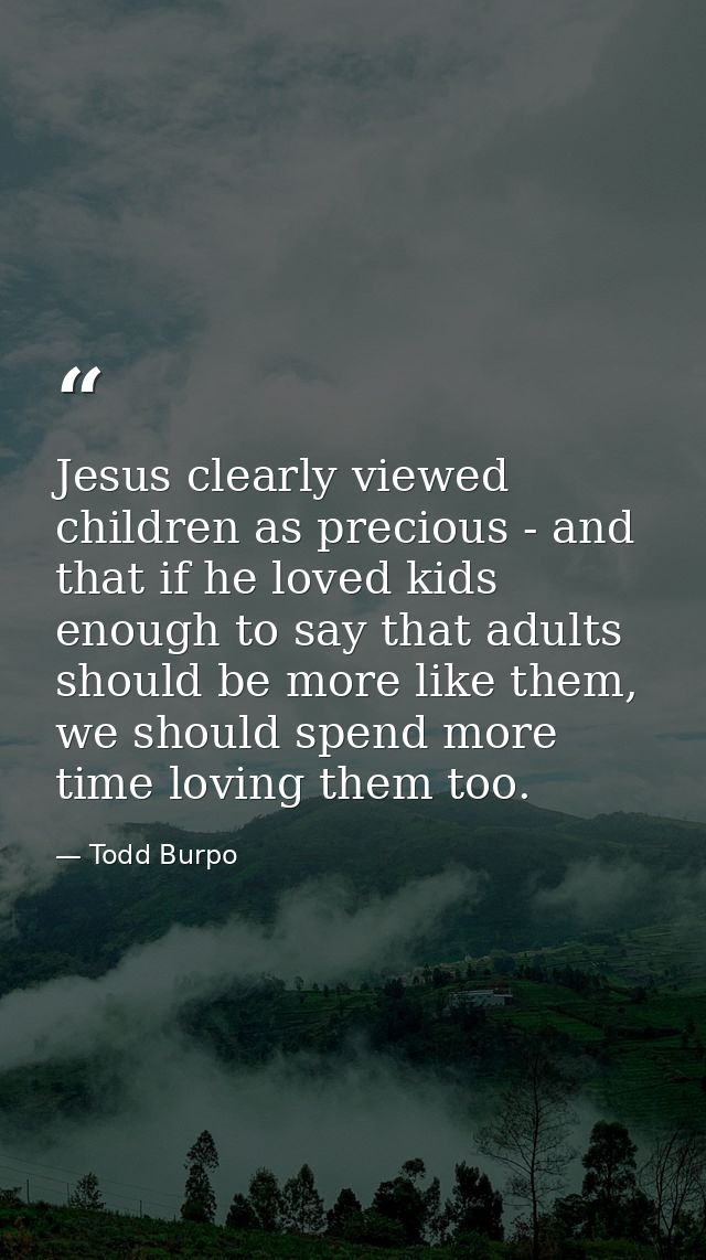 Jesus clearly viewed children as precious - and that if he loved kids enough to say that adults should be more like them — Todd Burpo