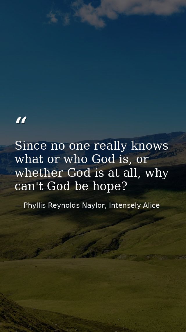 Since no one really knows what or who God is, or whether God is at all, why can't God be hope? — Phyllis Reynolds Naylor, Intensely Alice