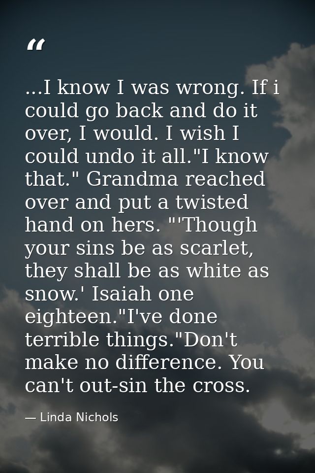 ...I know I was wrong. If i could go back and do it over, I would. I wish I could undo it all."I know that." Grandma rea — Linda Nichols