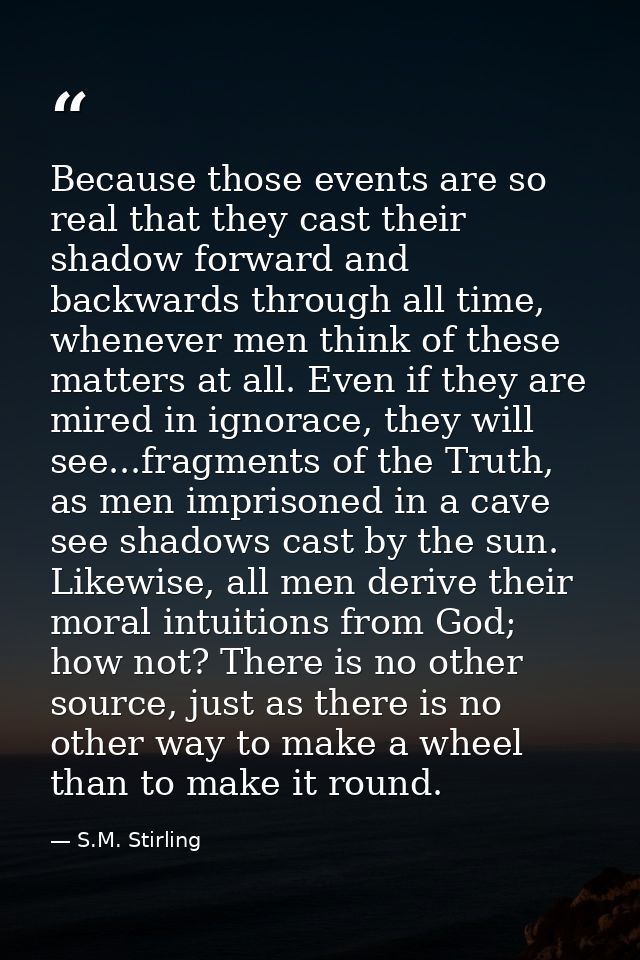 Because those events are so real that they cast their shadow forward and backwards through all time, whenever men think  — S.M. Stirling