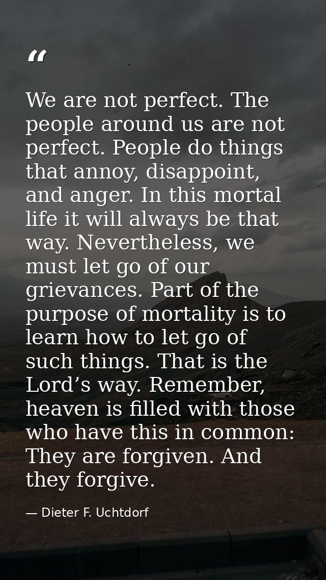 We are not perfect. The people around us are not perfect. People do things that annoy, disappoint, and anger. In this mo — Dieter F. Uchtdorf