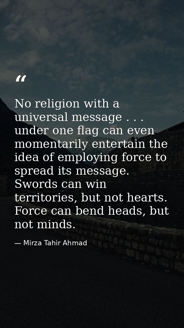 No religion with a universal message . . . under one flag can even momentarily entertain the idea of employing force to  — Mirza Tahir Ahmad
