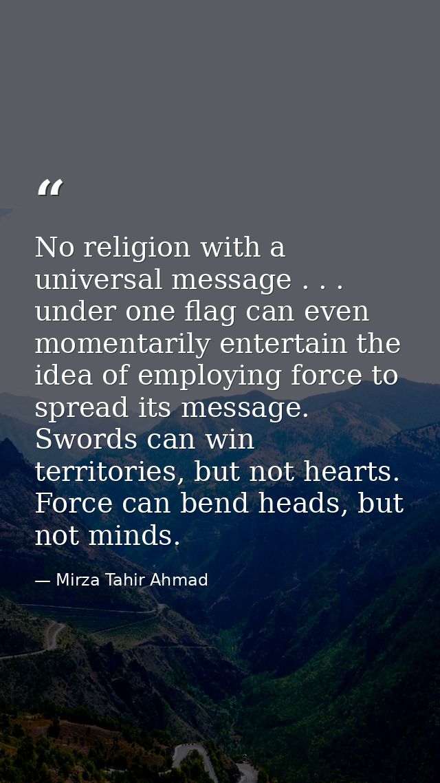 No religion with a universal message . . . under one flag can even momentarily entertain the idea of employing force to  — Mirza Tahir Ahmad