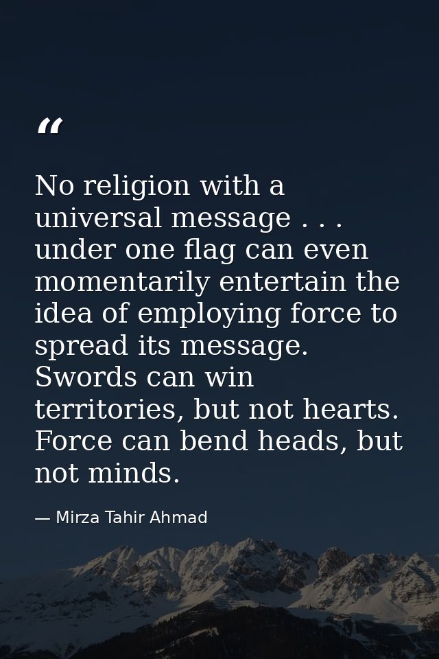 No religion with a universal message . . . under one flag can even momentarily entertain the idea of employing force to  — Mirza Tahir Ahmad