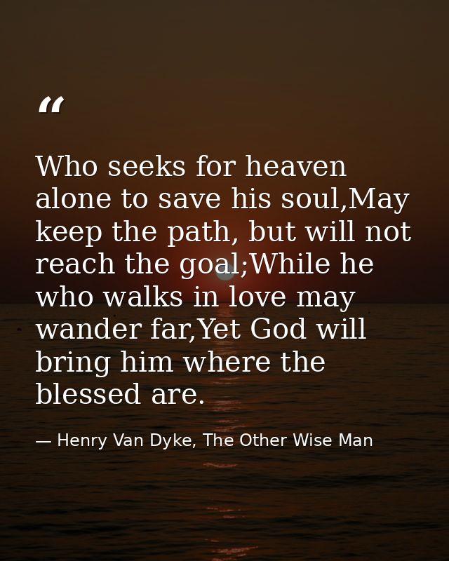 Who seeks for heaven alone to save his soul,May keep the path, but will not reach the goal;While he who walks in love ma — Henry Van Dyke, The Other Wise Man
