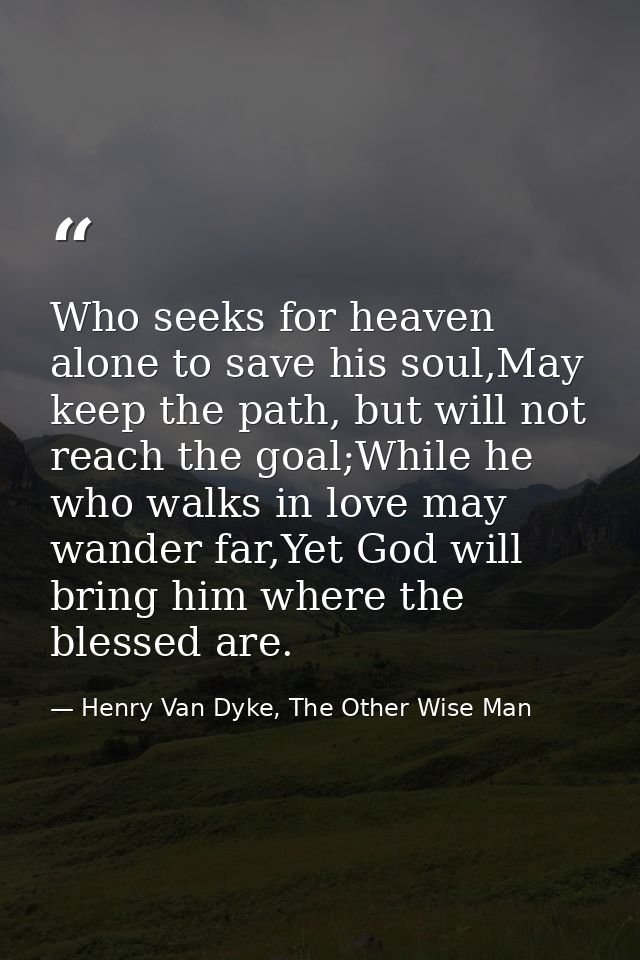 Who seeks for heaven alone to save his soul,May keep the path, but will not reach the goal;While he who walks in love ma — Henry Van Dyke, The Other Wise Man
