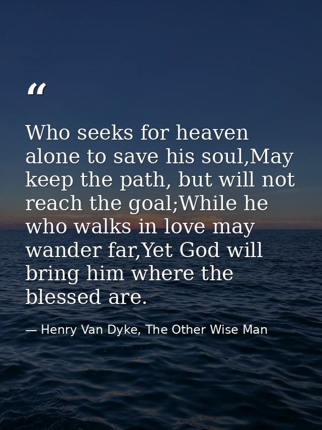 Who seeks for heaven alone to save his soul,May keep the path, but will not reach the goal;While he who walks in love ma — Henry Van Dyke, The Other Wise Man