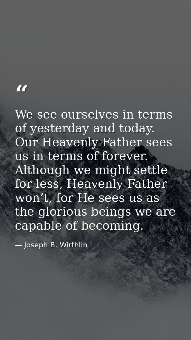 We see ourselves in terms of yesterday and today. Our Heavenly Father sees us in terms of forever. Although we might set — Joseph B. Wirthlin