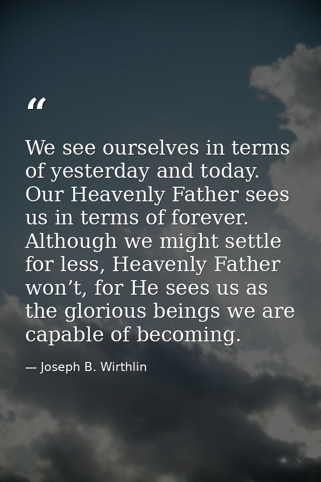 We see ourselves in terms of yesterday and today. Our Heavenly Father sees us in terms of forever. Although we might set — Joseph B. Wirthlin