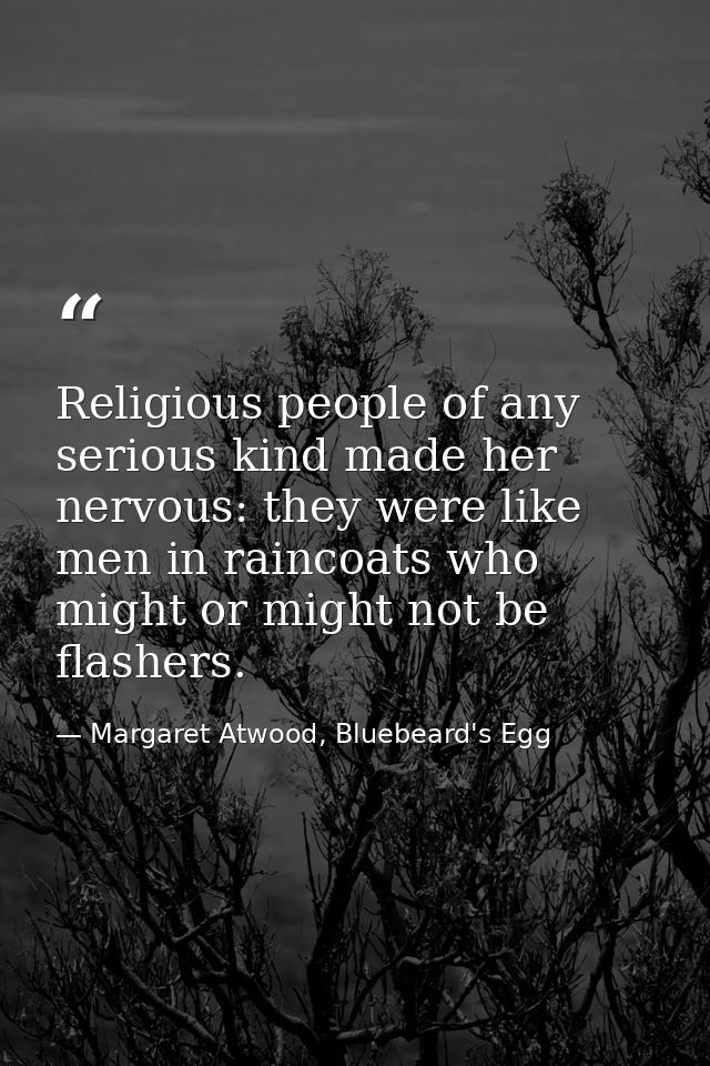 Religious people of any serious kind made her nervous: they were like men in raincoats who might or might not be flasher — Margaret Atwood, Bluebeard's Egg