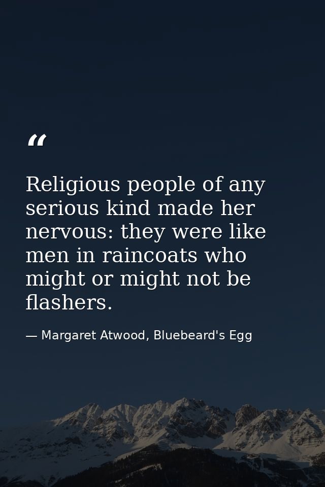 Religious people of any serious kind made her nervous: they were like men in raincoats who might or might not be flasher — Margaret Atwood, Bluebeard's Egg