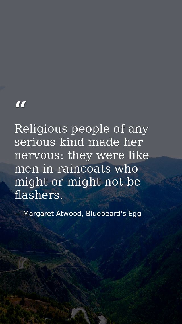 Religious people of any serious kind made her nervous: they were like men in raincoats who might or might not be flasher — Margaret Atwood, Bluebeard's Egg