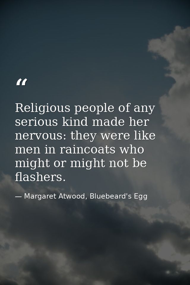 Religious people of any serious kind made her nervous: they were like men in raincoats who might or might not be flasher — Margaret Atwood, Bluebeard's Egg