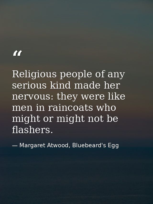 Religious people of any serious kind made her nervous: they were like men in raincoats who might or might not be flasher — Margaret Atwood, Bluebeard's Egg
