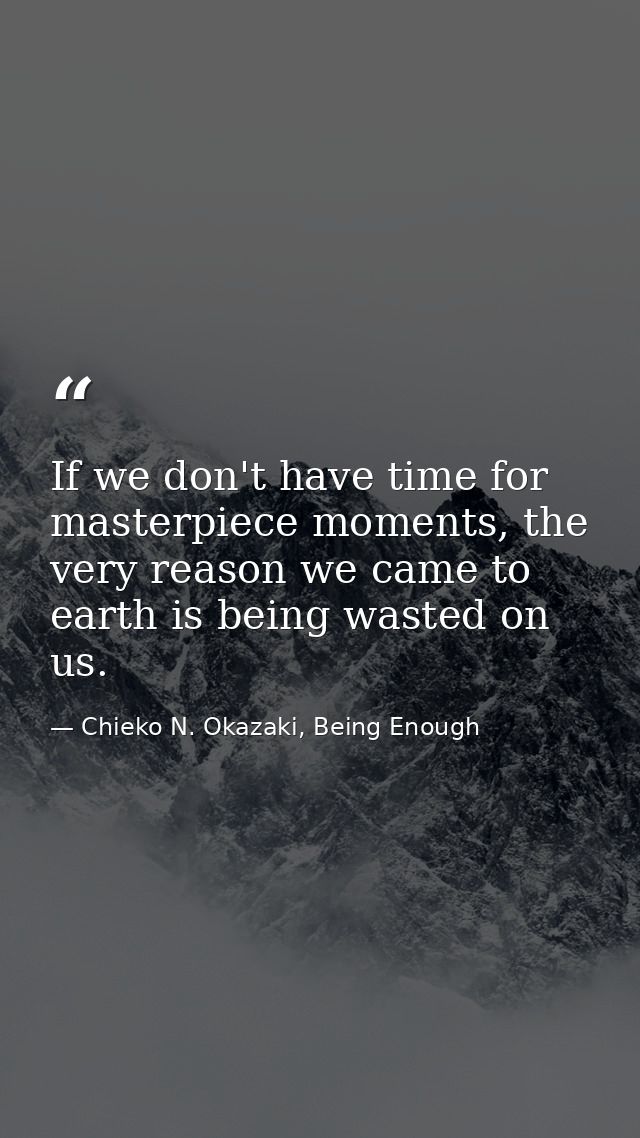 If we don't have time for masterpiece moments, the very reason we came to earth is being wasted on us. — Chieko N. Okazaki, Being Enough