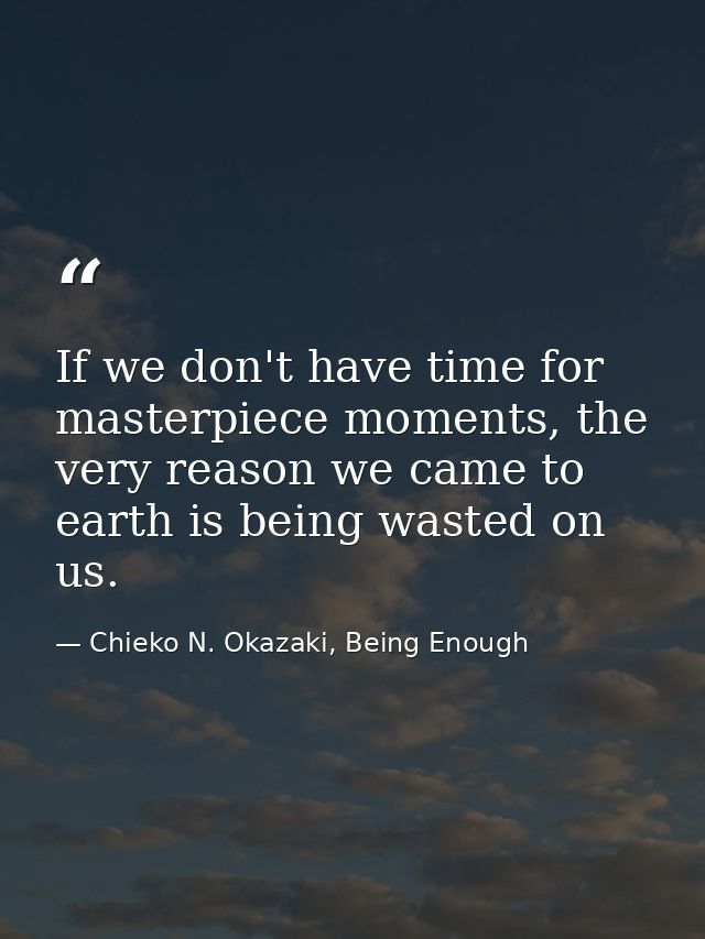If we don't have time for masterpiece moments, the very reason we came to earth is being wasted on us. — Chieko N. Okazaki, Being Enough