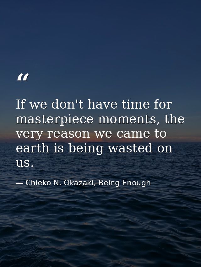 If we don't have time for masterpiece moments, the very reason we came to earth is being wasted on us. — Chieko N. Okazaki, Being Enough