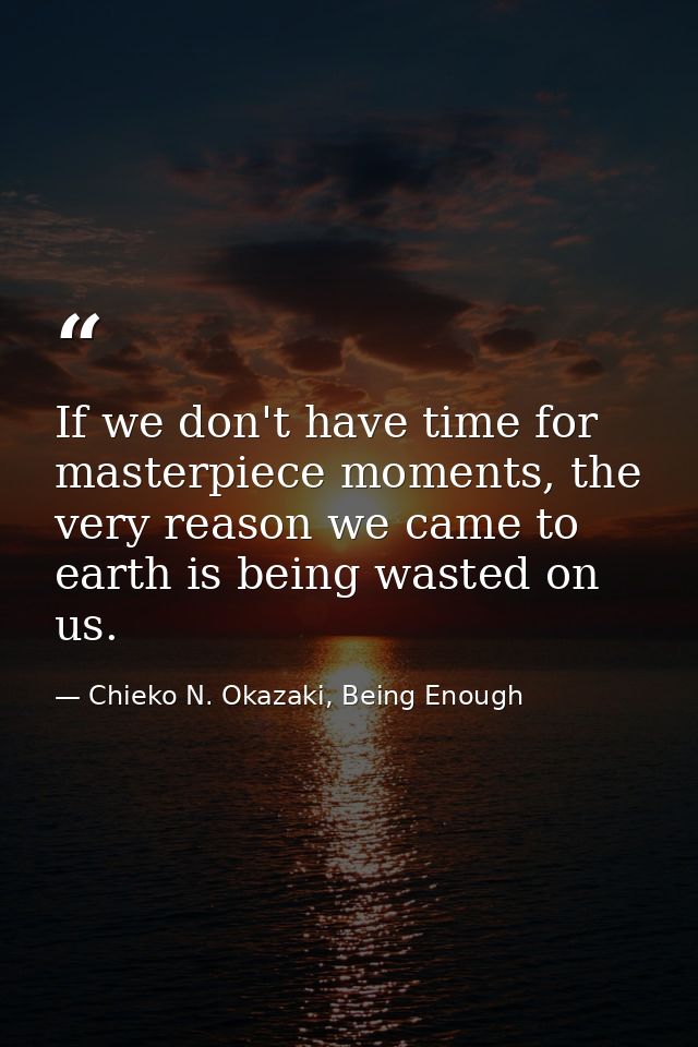 If we don't have time for masterpiece moments, the very reason we came to earth is being wasted on us. — Chieko N. Okazaki, Being Enough