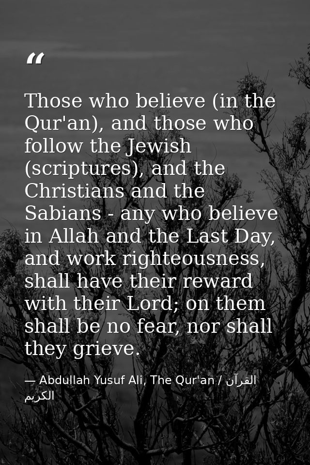 Those who believe (in the Qur'an), and those who follow the Jewish (scriptures), and the Christians and the Sabians - an — Abdullah Yusuf Ali, The Qur'an / القرآن الكريم