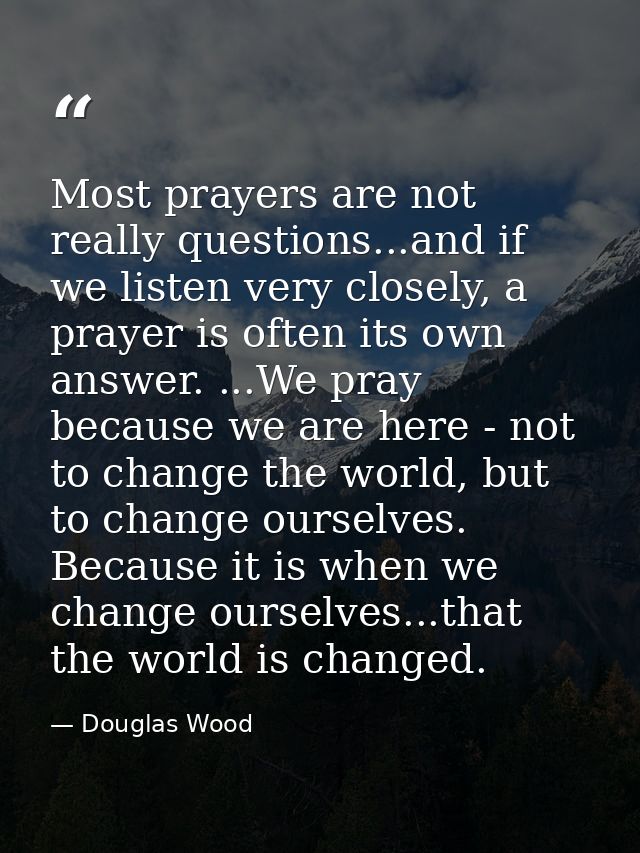 Most prayers are not really questions...and if we listen very closely, a prayer is often its own answer. ...We pray beca — Douglas Wood