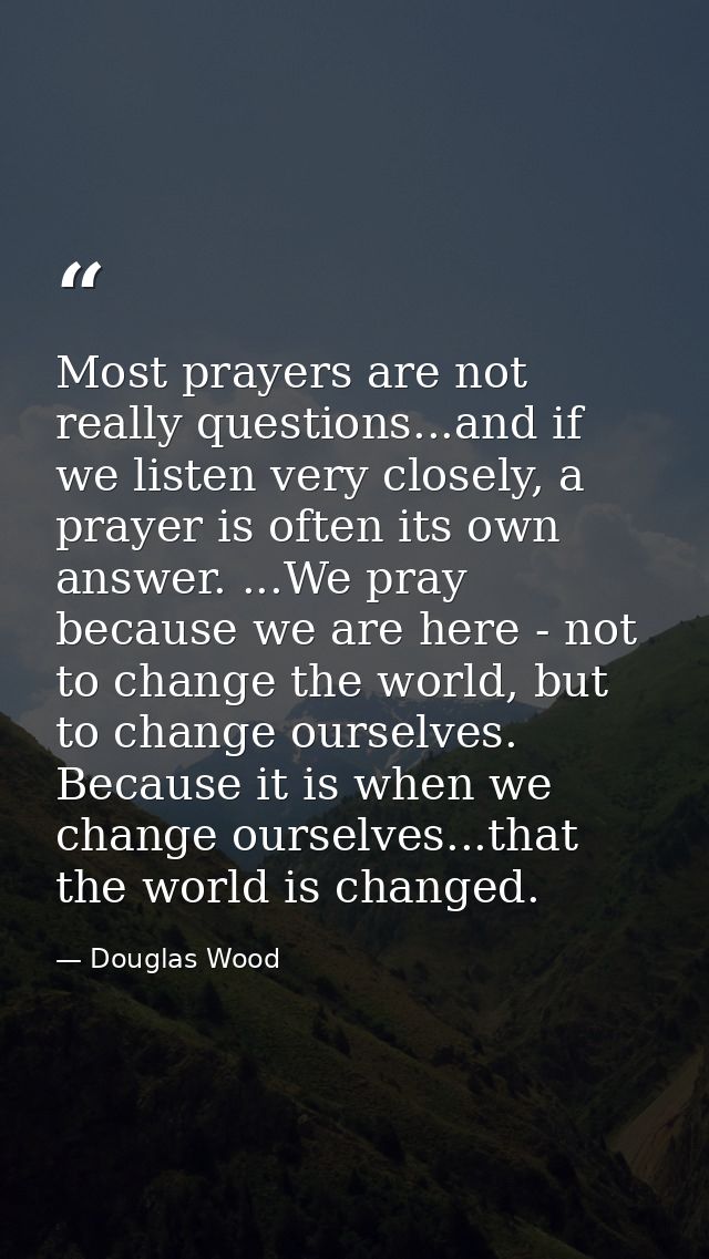 Most prayers are not really questions...and if we listen very closely, a prayer is often its own answer. ...We pray beca — Douglas Wood