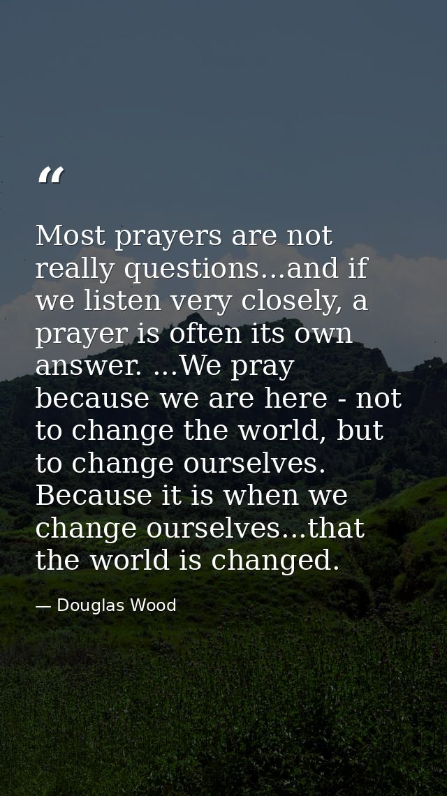 Most prayers are not really questions...and if we listen very closely, a prayer is often its own answer. ...We pray beca — Douglas Wood
